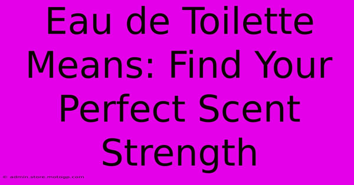 Eau De Toilette Means: Find Your Perfect Scent Strength