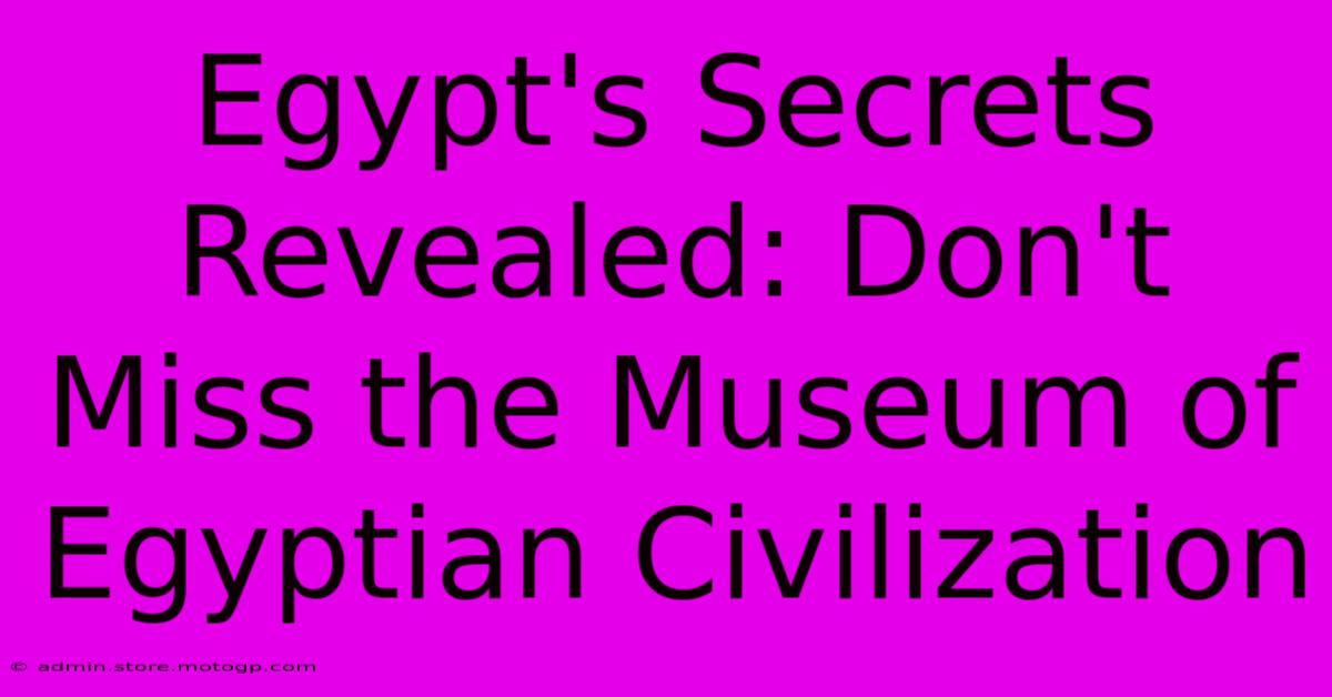 Egypt's Secrets Revealed: Don't Miss The Museum Of Egyptian Civilization