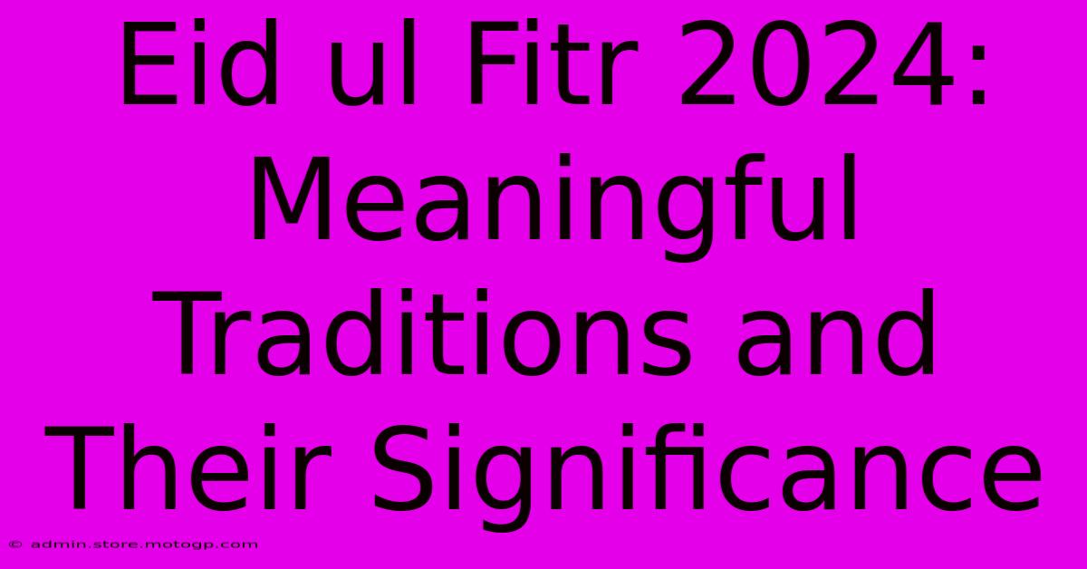 Eid Ul Fitr 2024: Meaningful Traditions And Their Significance