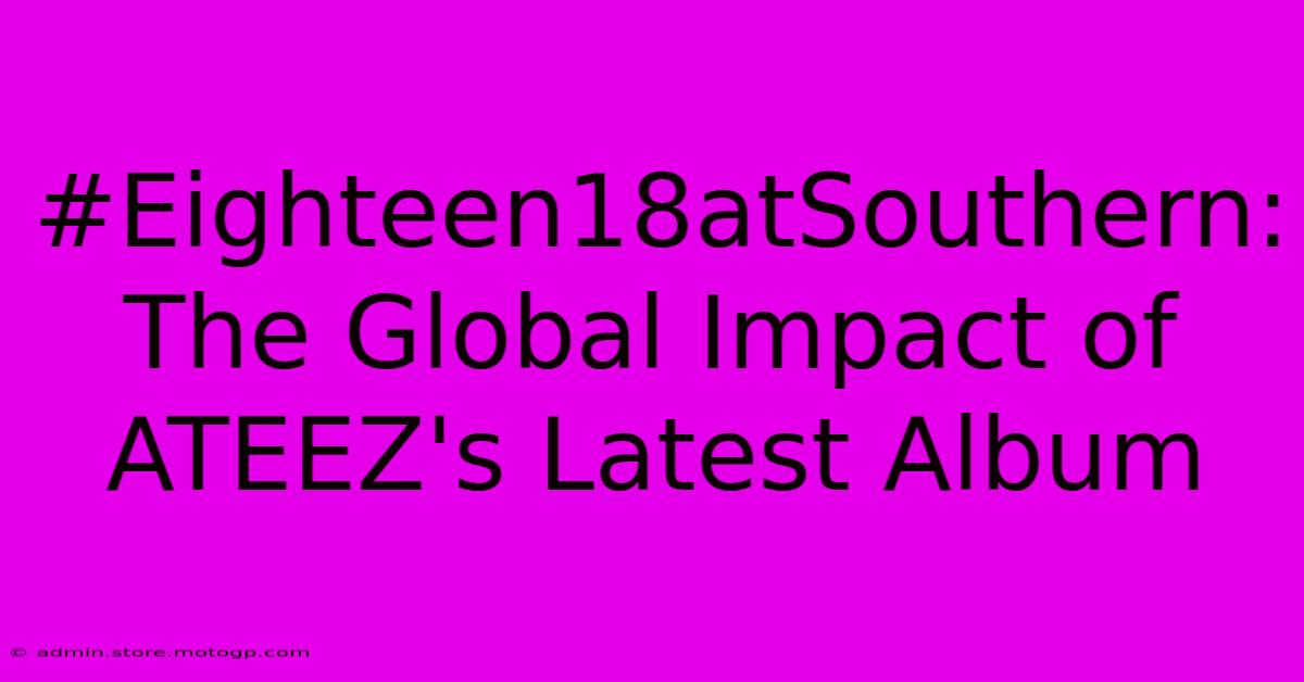 #Eighteen18atSouthern: The Global Impact Of ATEEZ's Latest Album