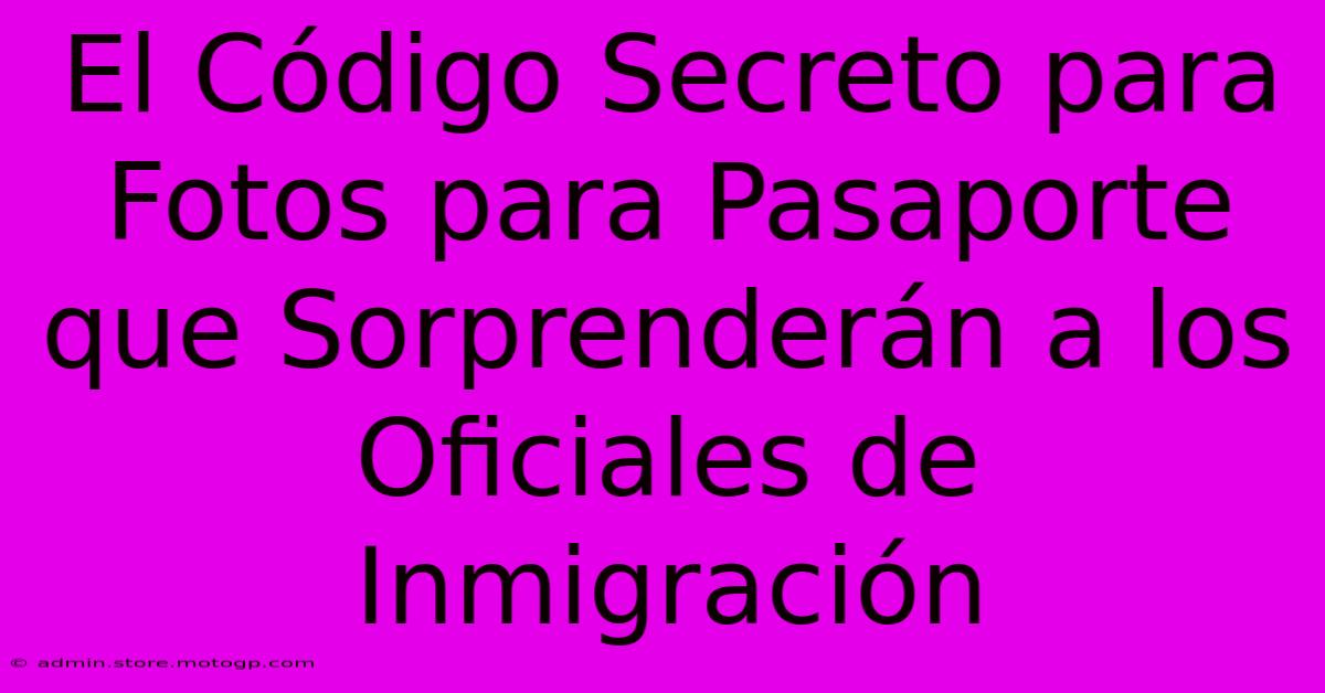 El Código Secreto Para Fotos Para Pasaporte Que Sorprenderán A Los Oficiales De Inmigración