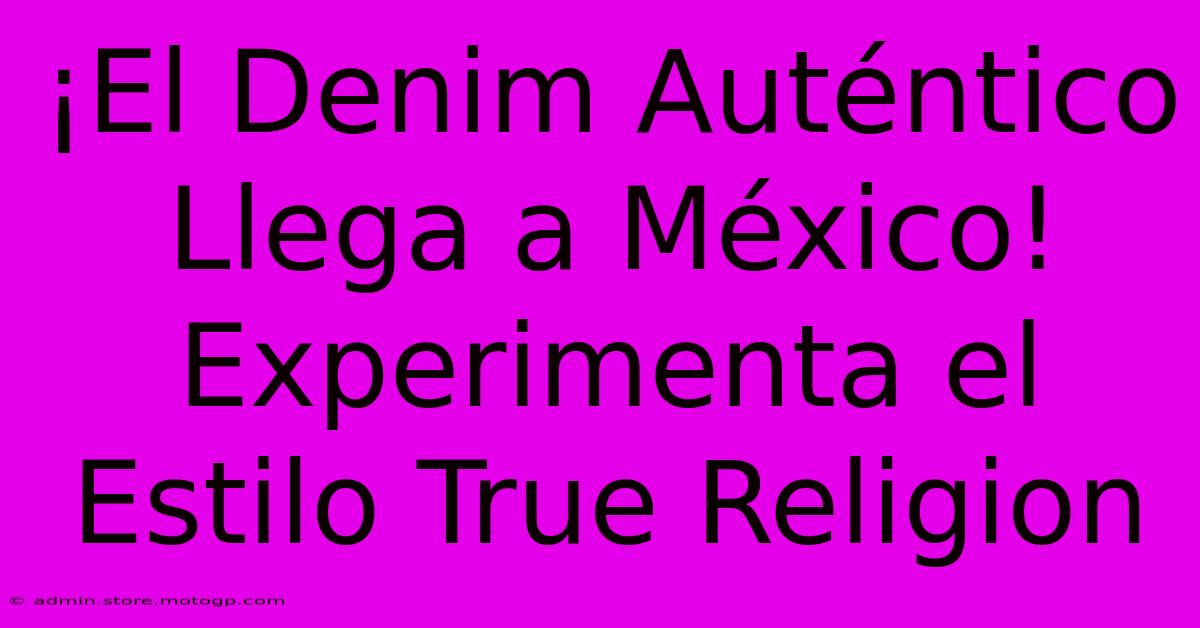 ¡El Denim Auténtico Llega A México! Experimenta El Estilo True Religion