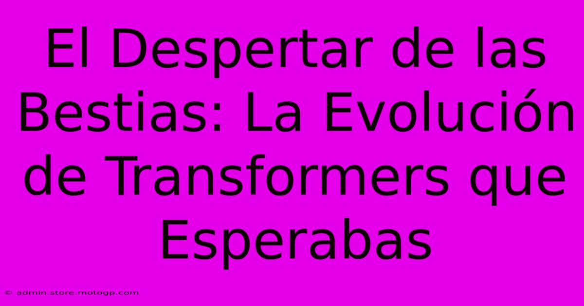 El Despertar De Las Bestias: La Evolución De Transformers Que Esperabas