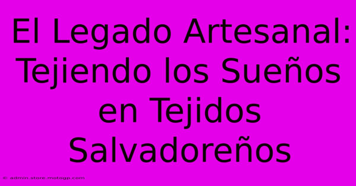 El Legado Artesanal: Tejiendo Los Sueños En Tejidos Salvadoreños