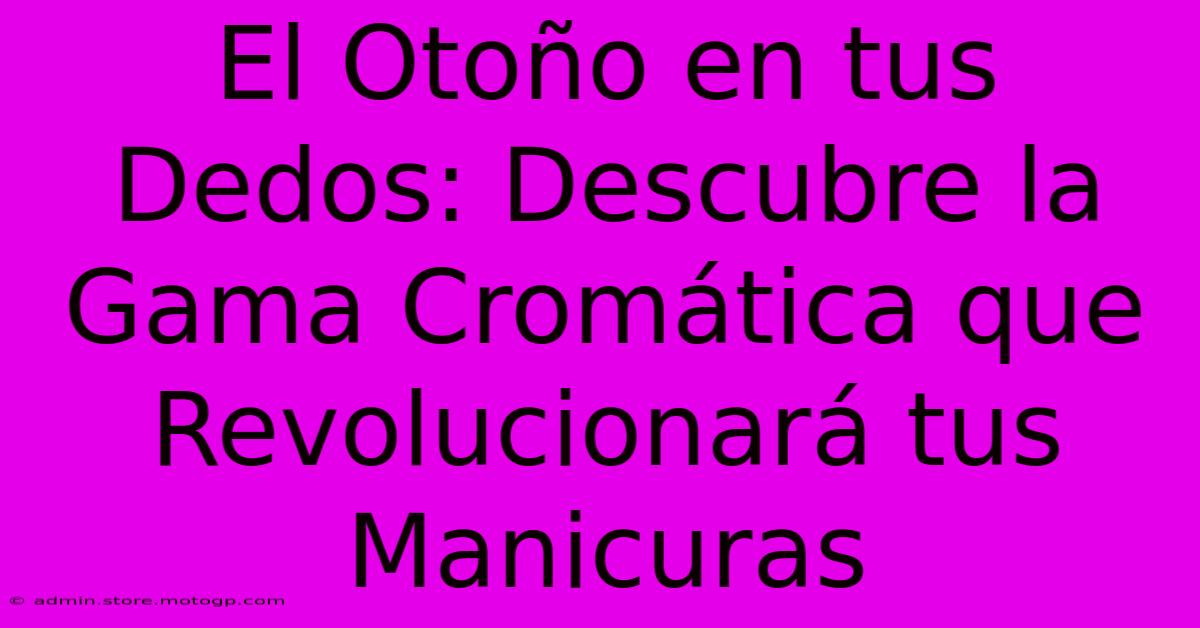 El Otoño En Tus Dedos: Descubre La Gama Cromática Que Revolucionará Tus Manicuras