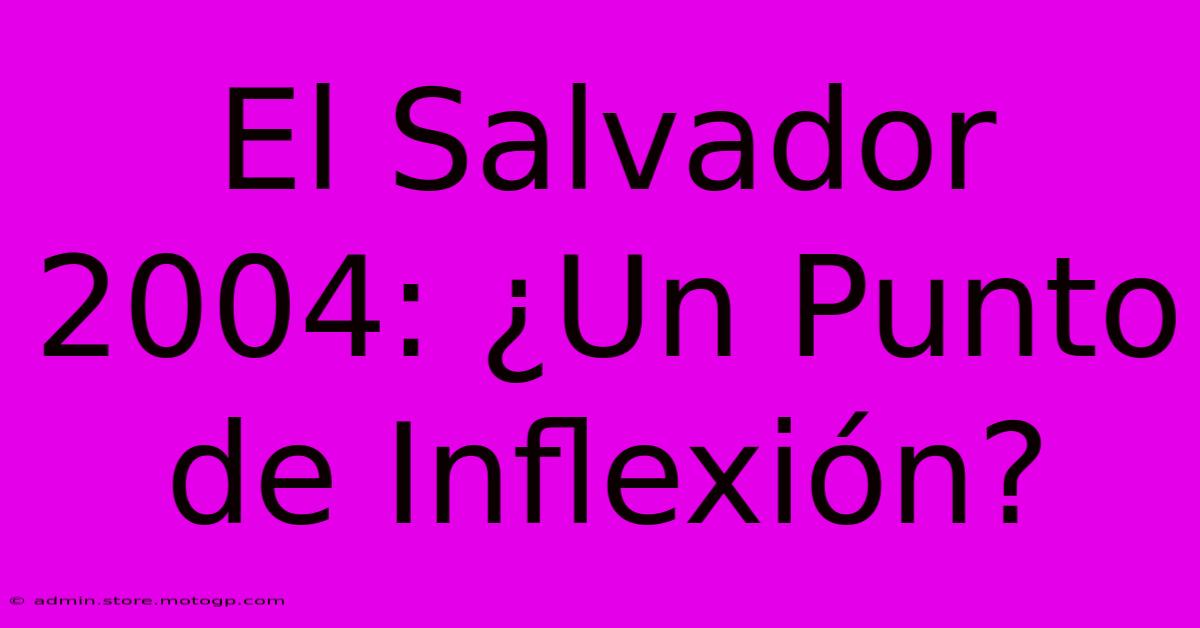 El Salvador 2004: ¿Un Punto De Inflexión?