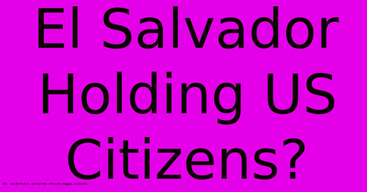 El Salvador Holding US Citizens?