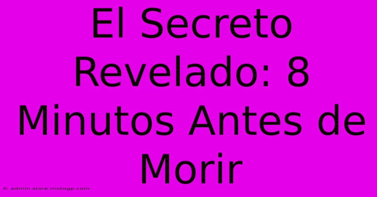 El Secreto Revelado: 8 Minutos Antes De Morir