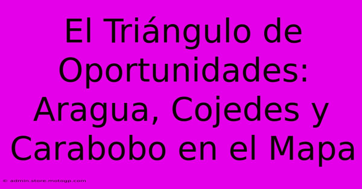 El Triángulo De Oportunidades: Aragua, Cojedes Y Carabobo En El Mapa
