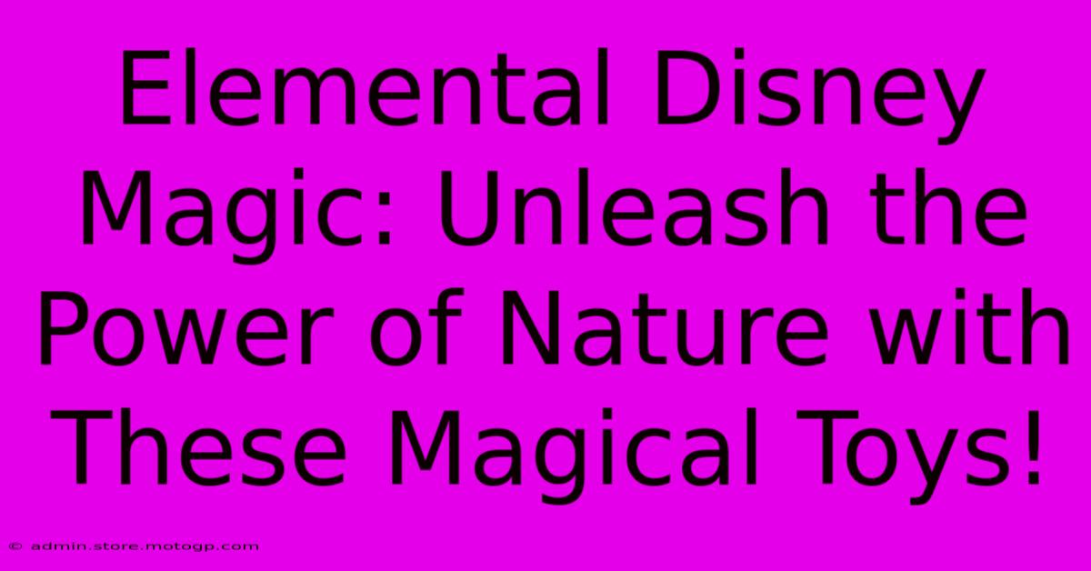 Elemental Disney Magic: Unleash The Power Of Nature With These Magical Toys!