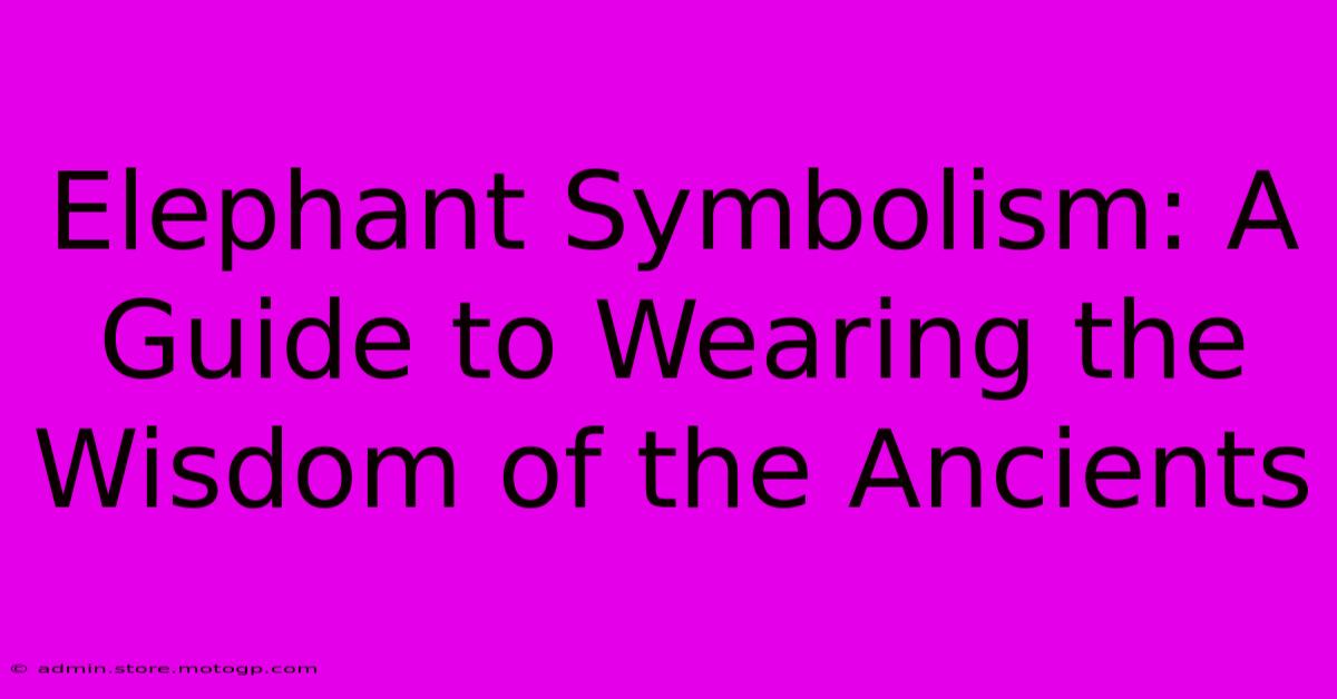 Elephant Symbolism: A Guide To Wearing The Wisdom Of The Ancients