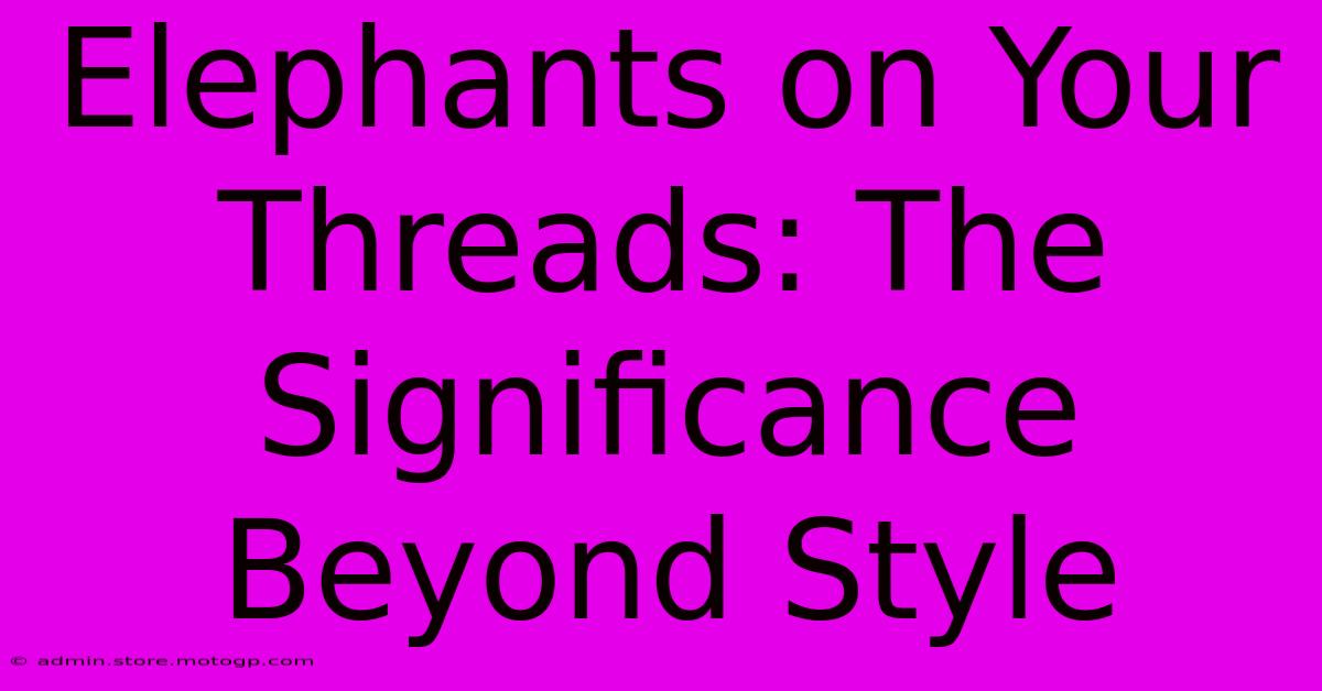 Elephants On Your Threads: The Significance Beyond Style