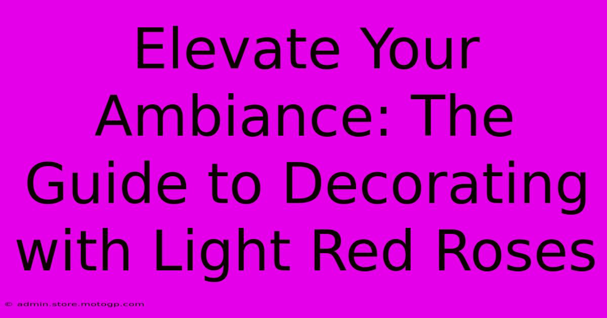 Elevate Your Ambiance: The Guide To Decorating With Light Red Roses