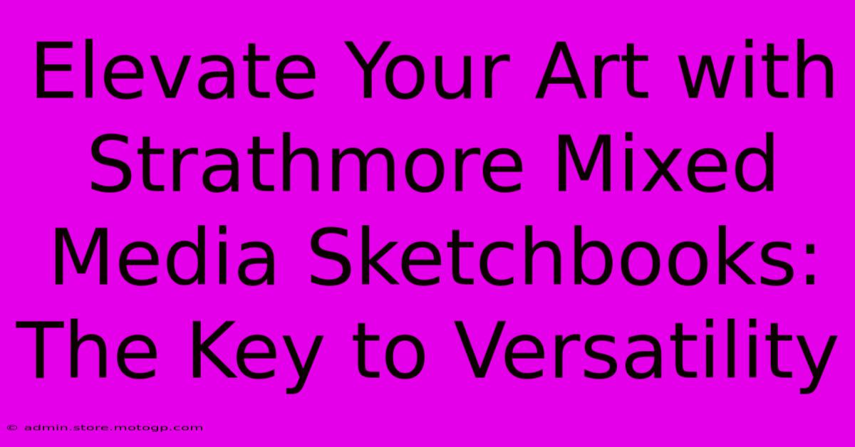 Elevate Your Art With Strathmore Mixed Media Sketchbooks: The Key To Versatility