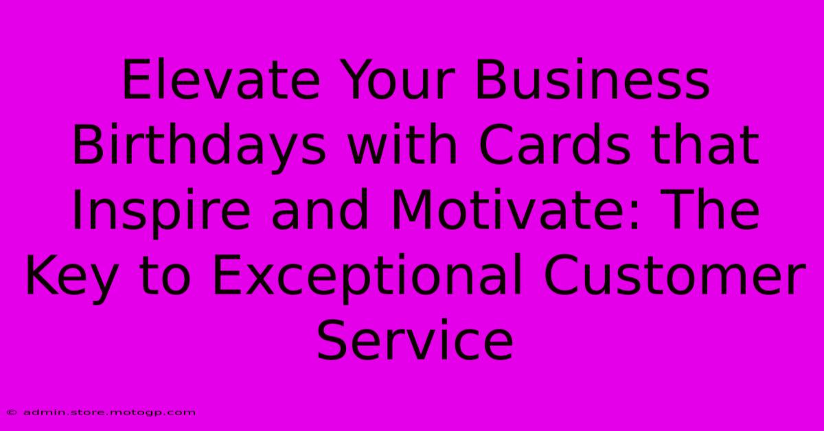 Elevate Your Business Birthdays With Cards That Inspire And Motivate: The Key To Exceptional Customer Service