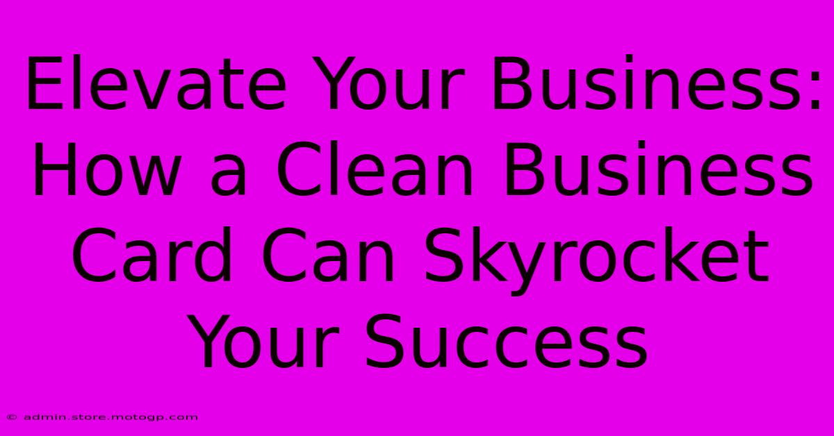 Elevate Your Business: How A Clean Business Card Can Skyrocket Your Success