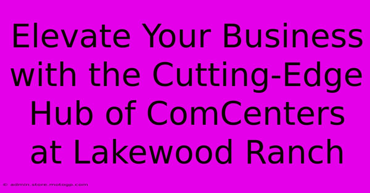 Elevate Your Business With The Cutting-Edge Hub Of ComCenters At Lakewood Ranch