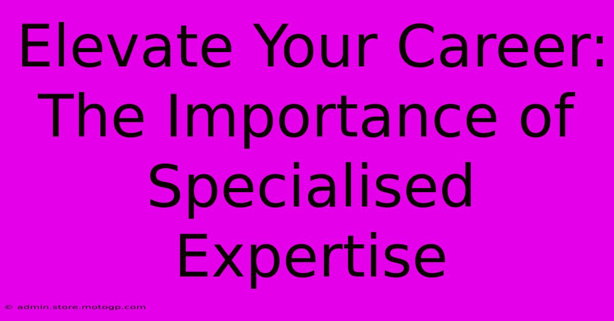 Elevate Your Career: The Importance Of Specialised Expertise