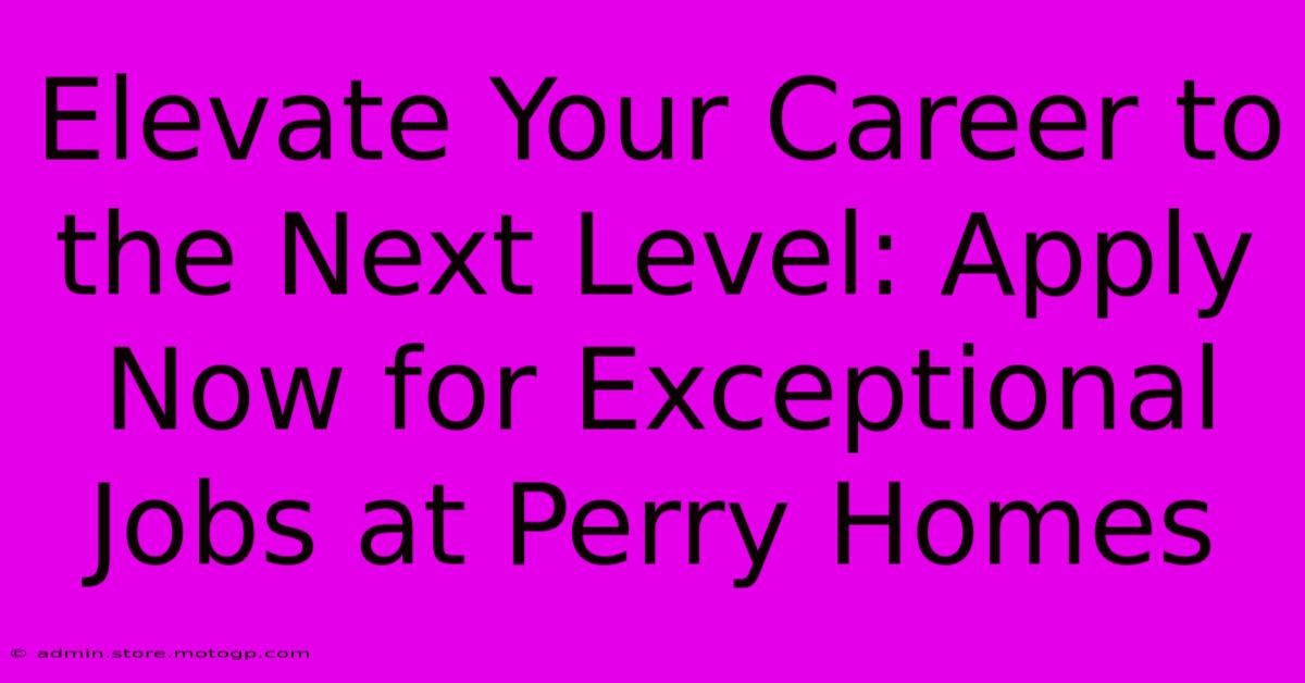 Elevate Your Career To The Next Level: Apply Now For Exceptional Jobs At Perry Homes