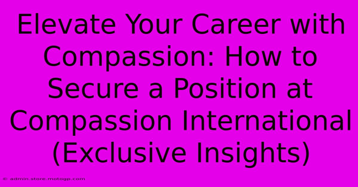 Elevate Your Career With Compassion: How To Secure A Position At Compassion International (Exclusive Insights)