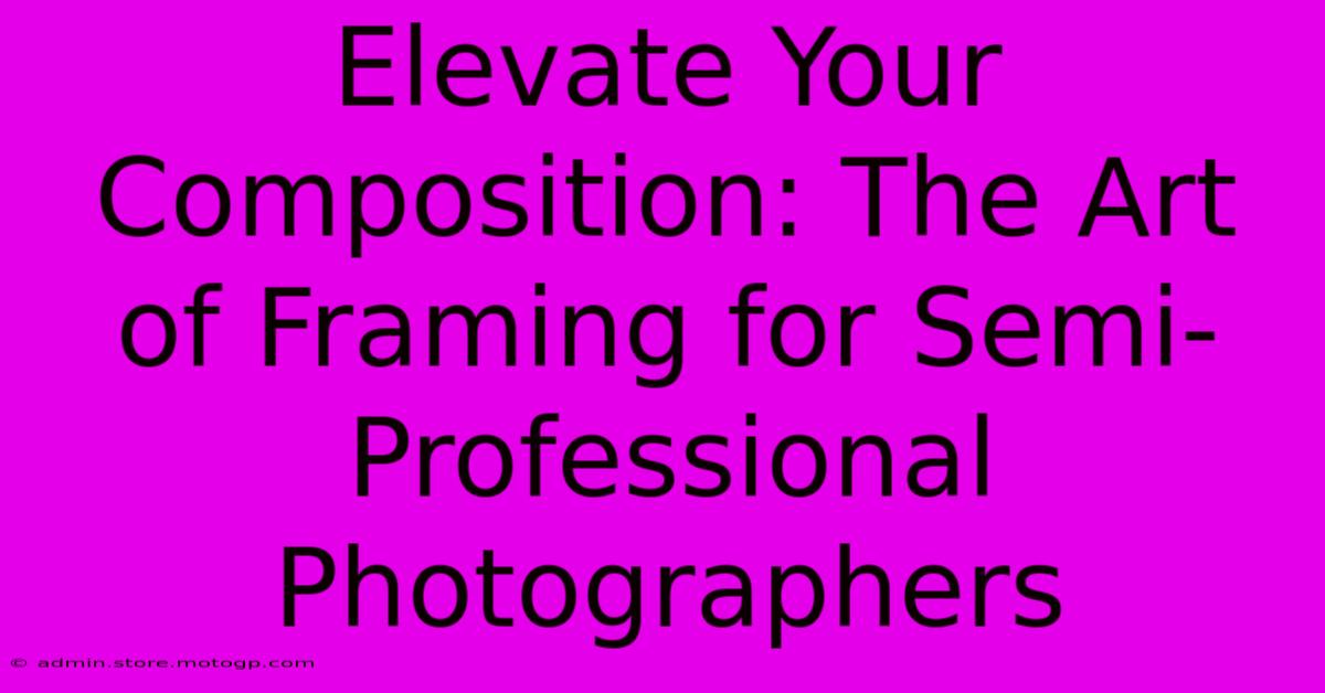 Elevate Your Composition: The Art Of Framing For Semi-Professional Photographers