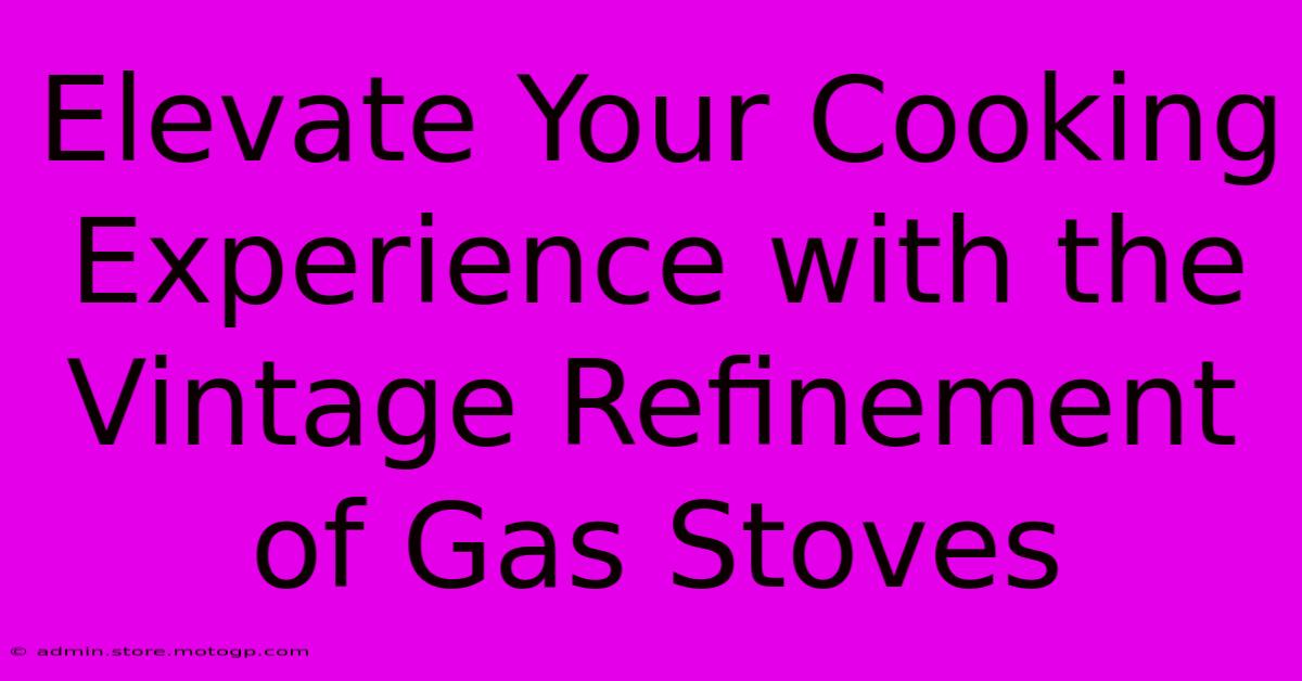 Elevate Your Cooking Experience With The Vintage Refinement Of Gas Stoves