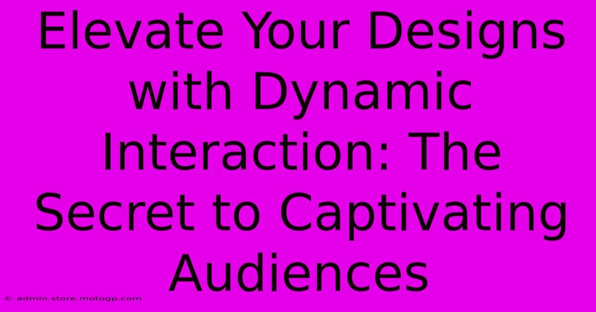 Elevate Your Designs With Dynamic Interaction: The Secret To Captivating Audiences