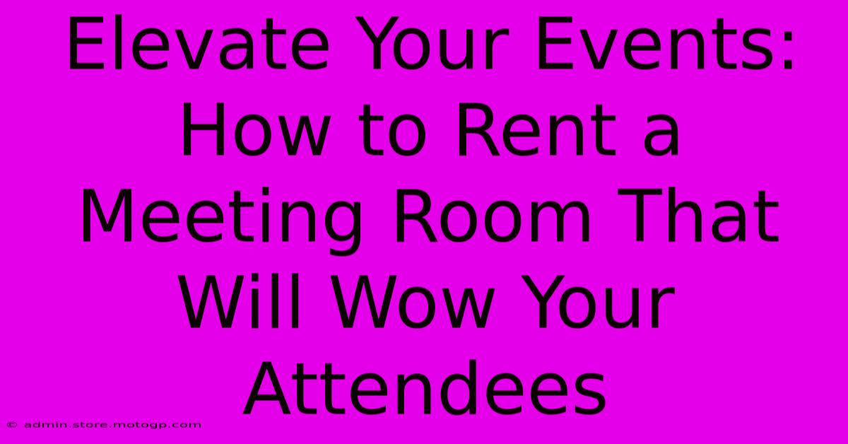 Elevate Your Events: How To Rent A Meeting Room That Will Wow Your Attendees