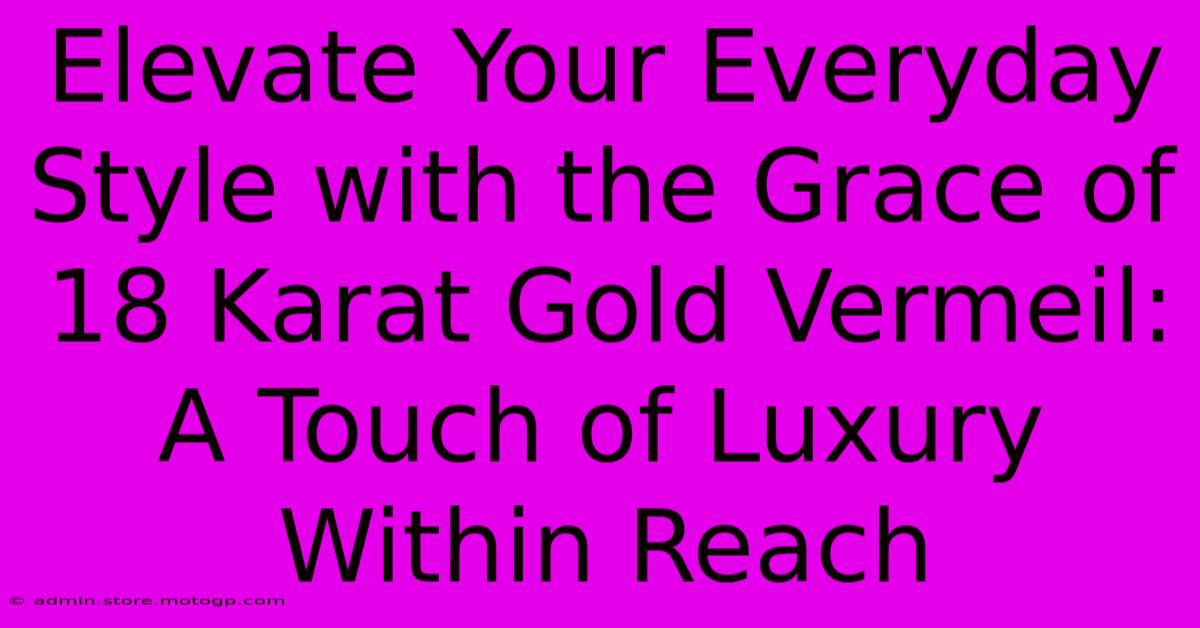 Elevate Your Everyday Style With The Grace Of 18 Karat Gold Vermeil: A Touch Of Luxury Within Reach