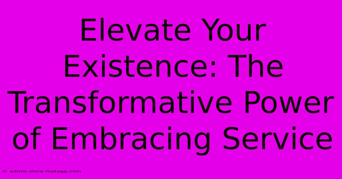 Elevate Your Existence: The Transformative Power Of Embracing Service