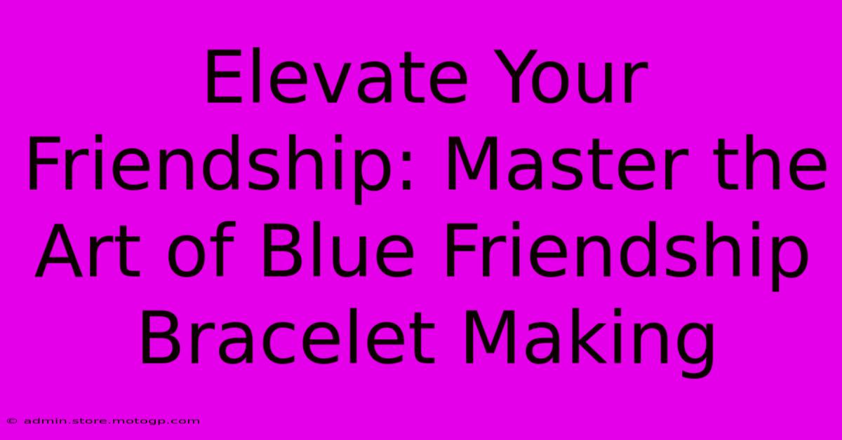 Elevate Your Friendship: Master The Art Of Blue Friendship Bracelet Making