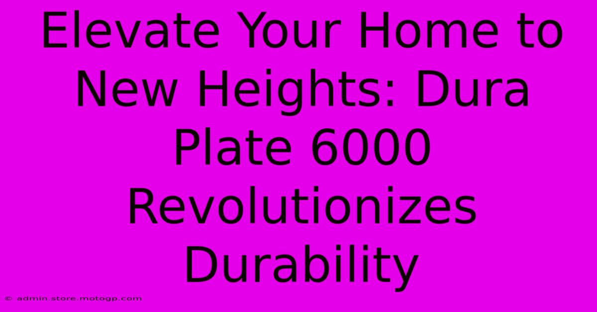 Elevate Your Home To New Heights: Dura Plate 6000 Revolutionizes Durability