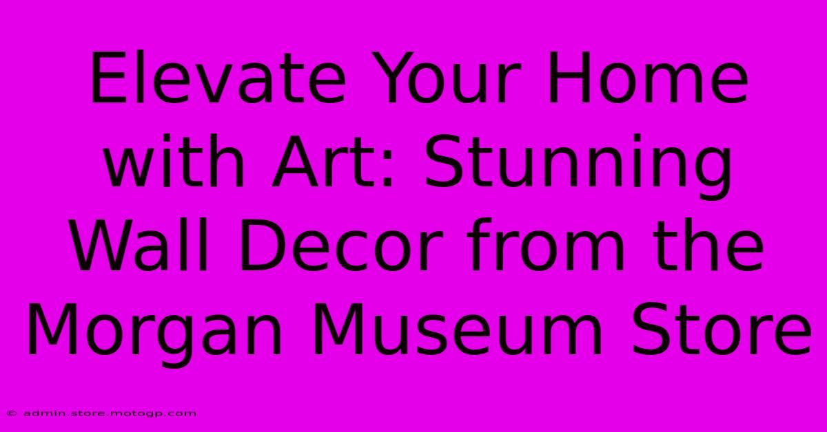 Elevate Your Home With Art: Stunning Wall Decor From The Morgan Museum Store