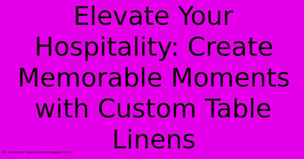 Elevate Your Hospitality: Create Memorable Moments With Custom Table Linens