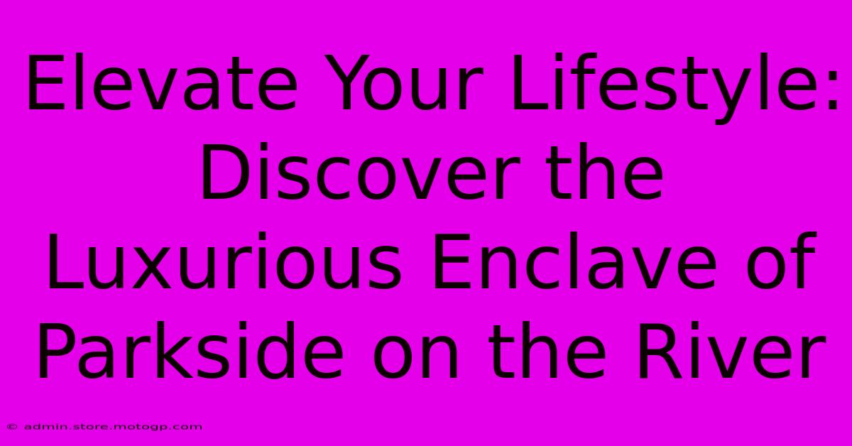 Elevate Your Lifestyle: Discover The Luxurious Enclave Of Parkside On The River