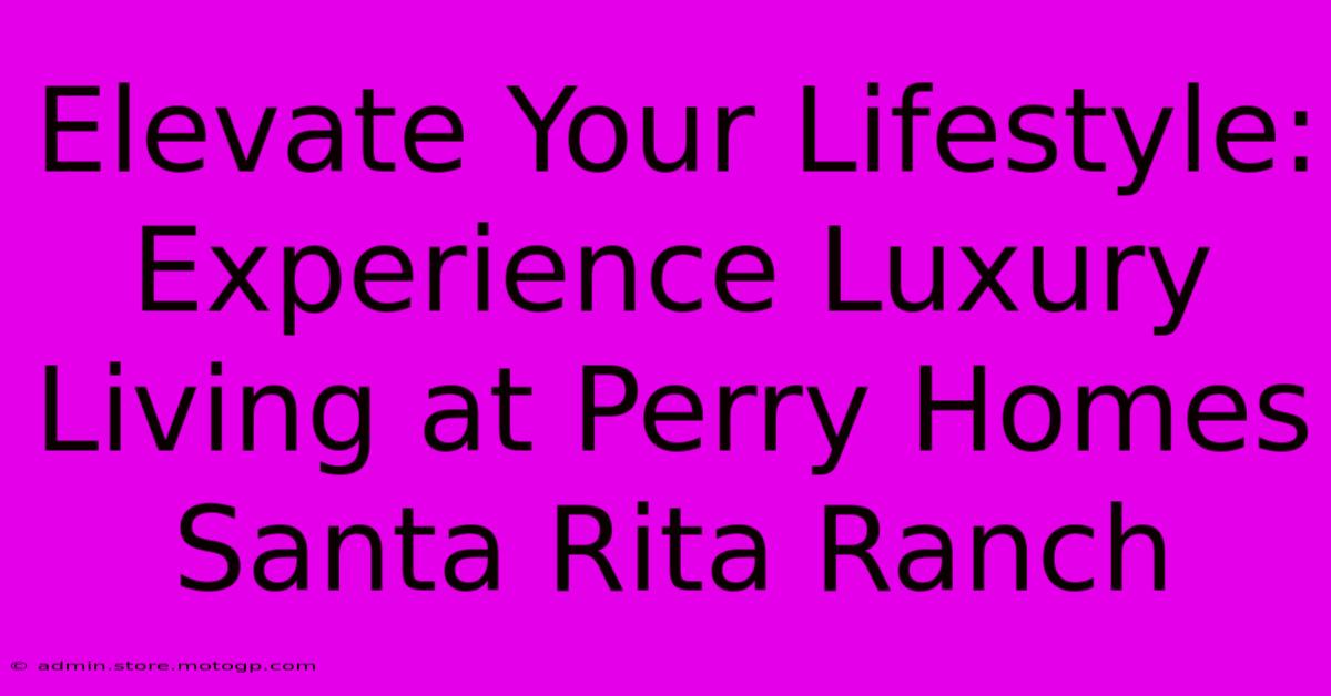 Elevate Your Lifestyle: Experience Luxury Living At Perry Homes Santa Rita Ranch