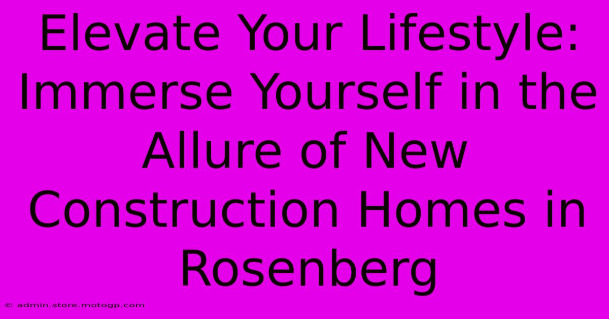 Elevate Your Lifestyle: Immerse Yourself In The Allure Of New Construction Homes In Rosenberg