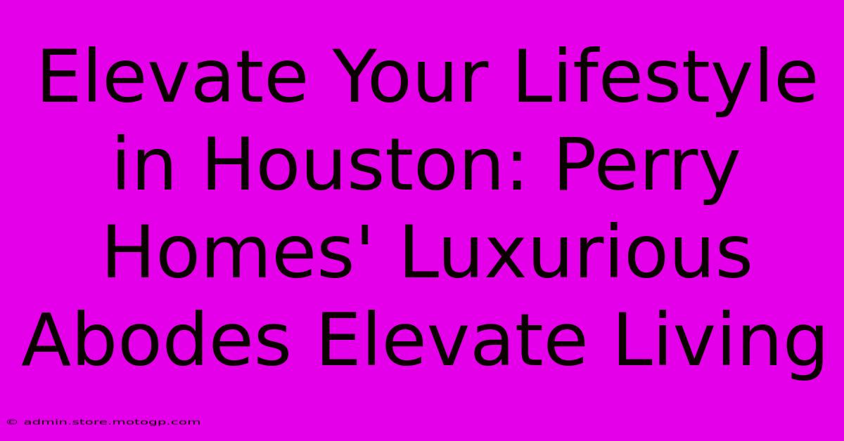 Elevate Your Lifestyle In Houston: Perry Homes' Luxurious Abodes Elevate Living