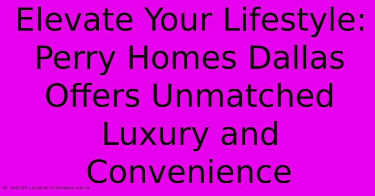 Elevate Your Lifestyle: Perry Homes Dallas Offers Unmatched Luxury And Convenience