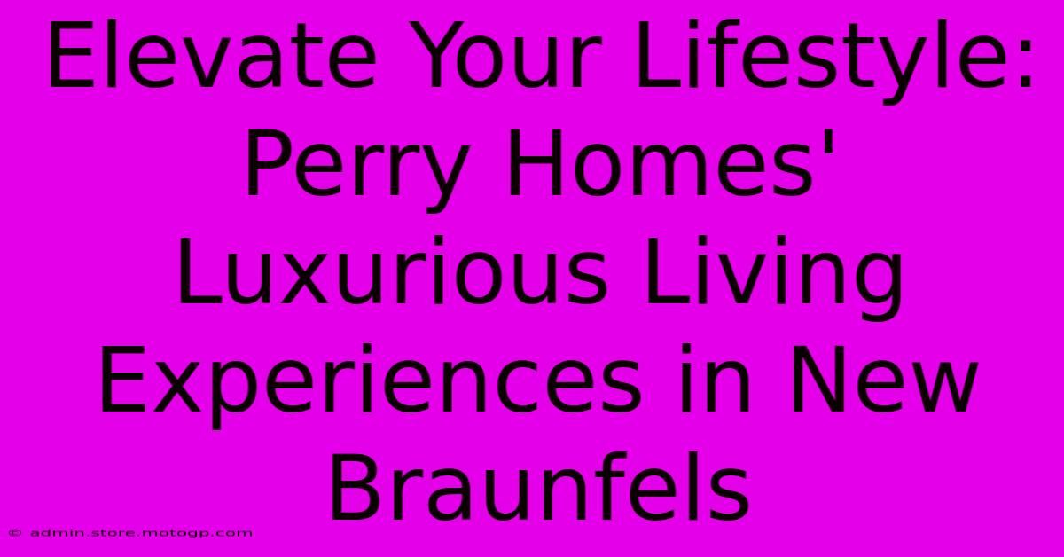 Elevate Your Lifestyle: Perry Homes' Luxurious Living Experiences In New Braunfels