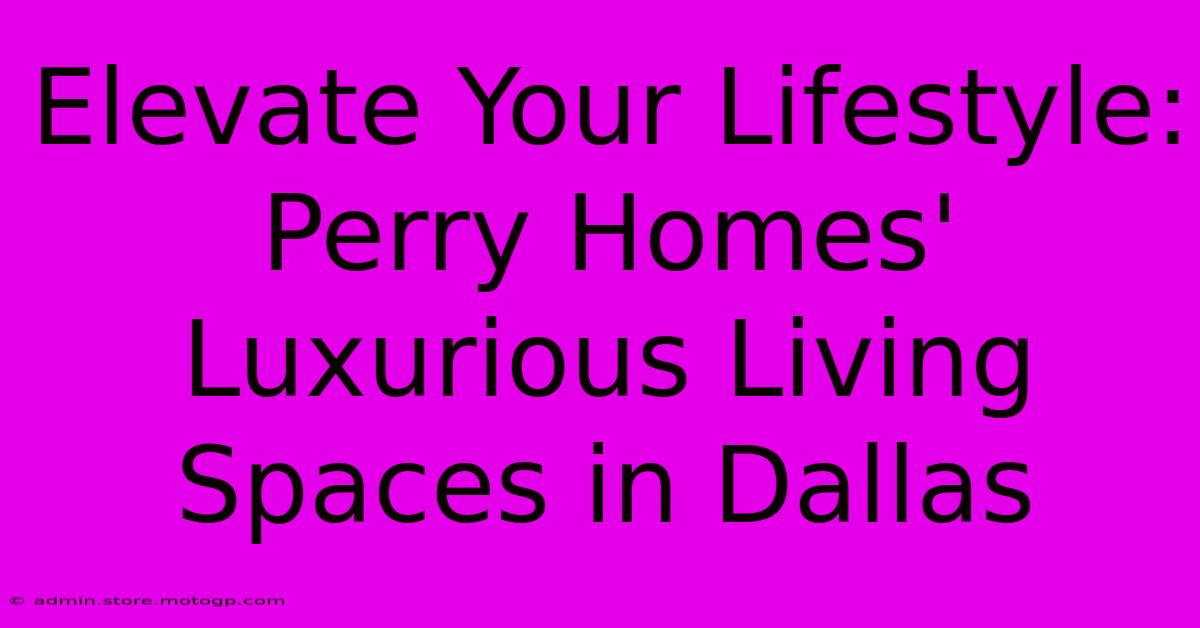 Elevate Your Lifestyle: Perry Homes' Luxurious Living Spaces In Dallas