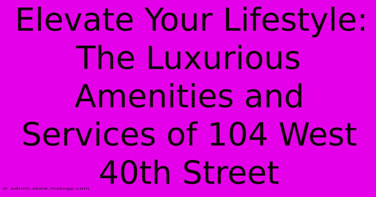 Elevate Your Lifestyle: The Luxurious Amenities And Services Of 104 West 40th Street