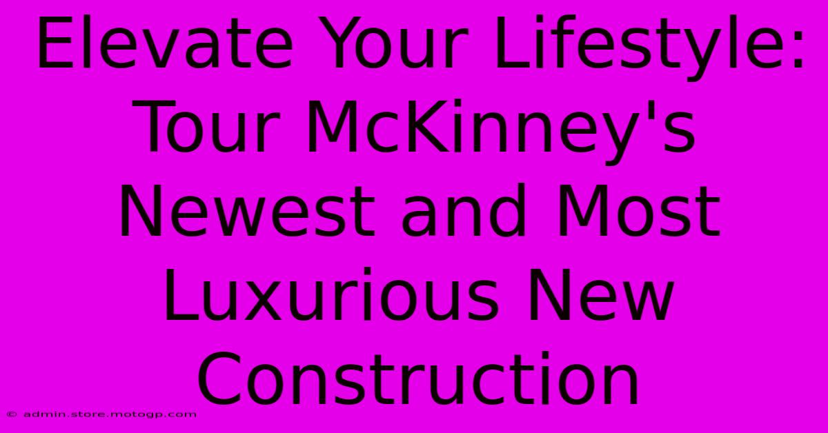 Elevate Your Lifestyle: Tour McKinney's Newest And Most Luxurious New Construction