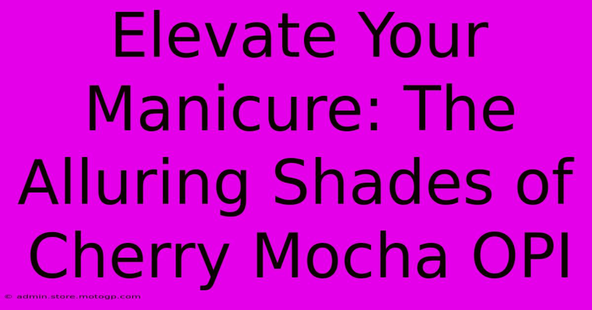 Elevate Your Manicure: The Alluring Shades Of Cherry Mocha OPI