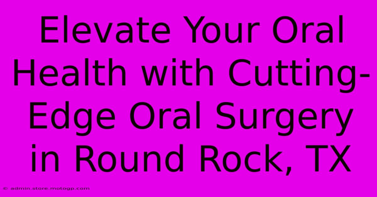 Elevate Your Oral Health With Cutting-Edge Oral Surgery In Round Rock, TX