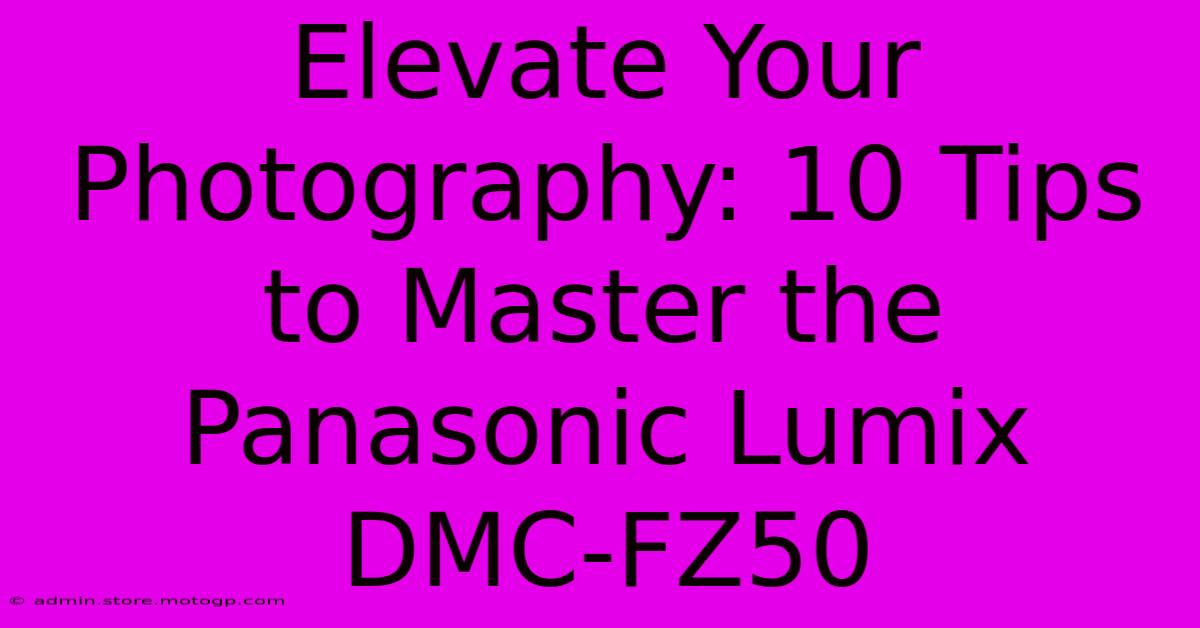 Elevate Your Photography: 10 Tips To Master The Panasonic Lumix DMC-FZ50