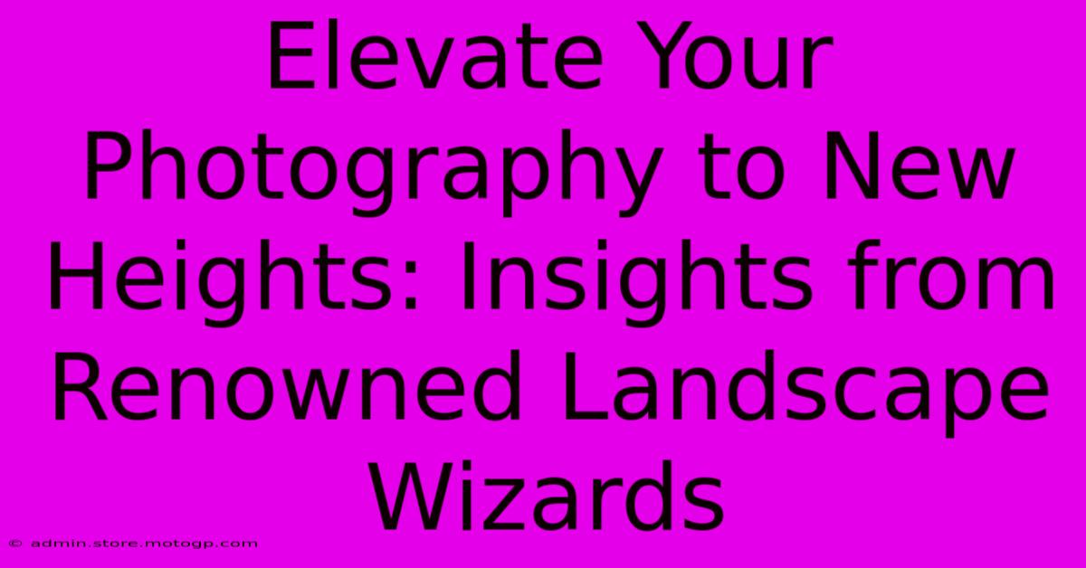 Elevate Your Photography To New Heights: Insights From Renowned Landscape Wizards