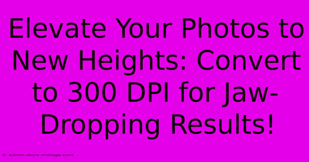 Elevate Your Photos To New Heights: Convert To 300 DPI For Jaw-Dropping Results!