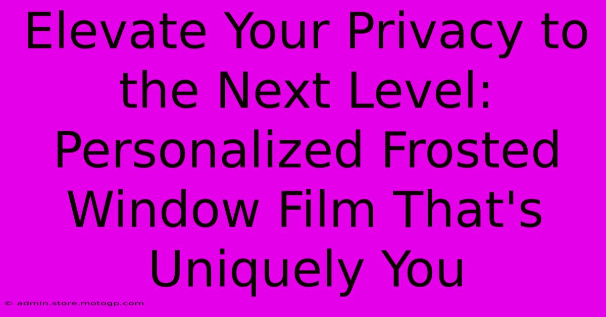 Elevate Your Privacy To The Next Level: Personalized Frosted Window Film That's Uniquely You