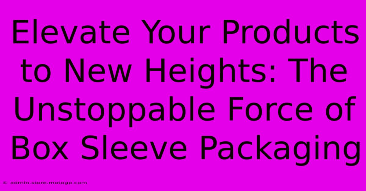 Elevate Your Products To New Heights: The Unstoppable Force Of Box Sleeve Packaging